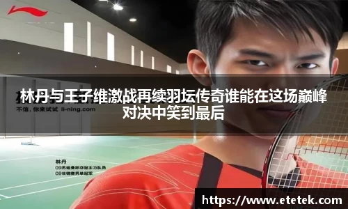 林丹与王子维激战再续羽坛传奇谁能在这场巅峰对决中笑到最后
