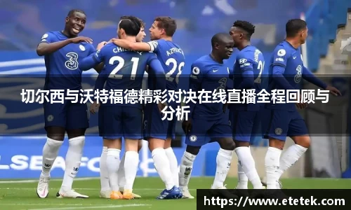 切尔西与沃特福德精彩对决在线直播全程回顾与分析
